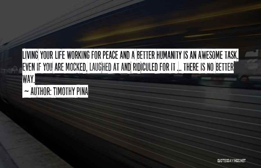 Timothy Pina Quotes: Living Your Life Working For Peace And A Better Humanity Is An Awesome Task. Even If You Are Mocked, Laughed