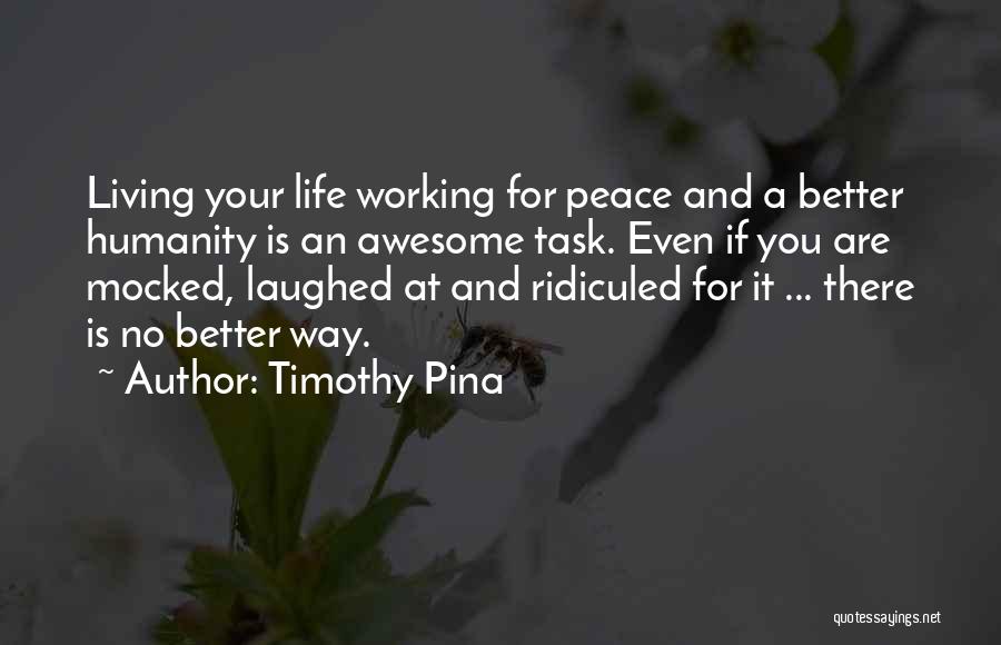 Timothy Pina Quotes: Living Your Life Working For Peace And A Better Humanity Is An Awesome Task. Even If You Are Mocked, Laughed
