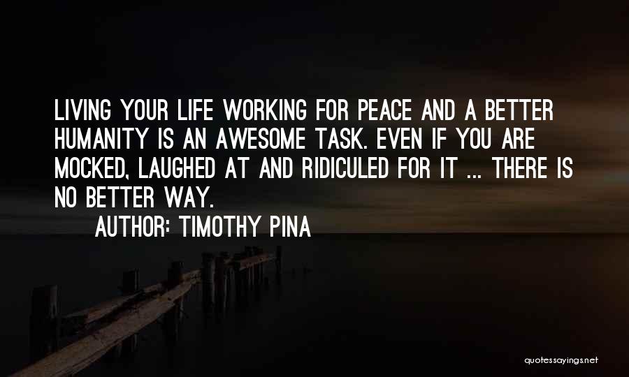 Timothy Pina Quotes: Living Your Life Working For Peace And A Better Humanity Is An Awesome Task. Even If You Are Mocked, Laughed