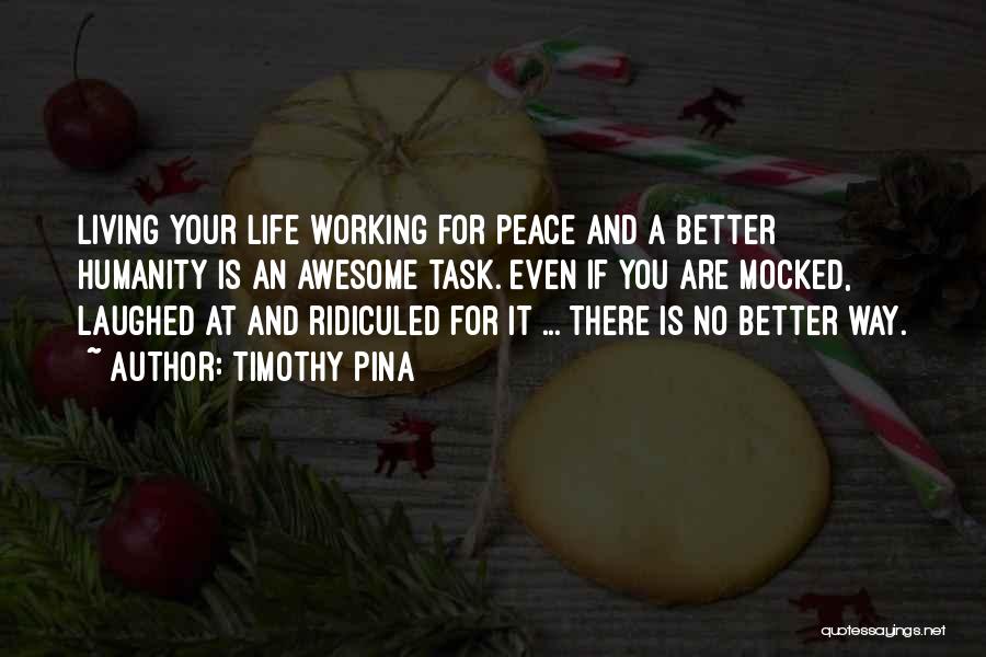 Timothy Pina Quotes: Living Your Life Working For Peace And A Better Humanity Is An Awesome Task. Even If You Are Mocked, Laughed