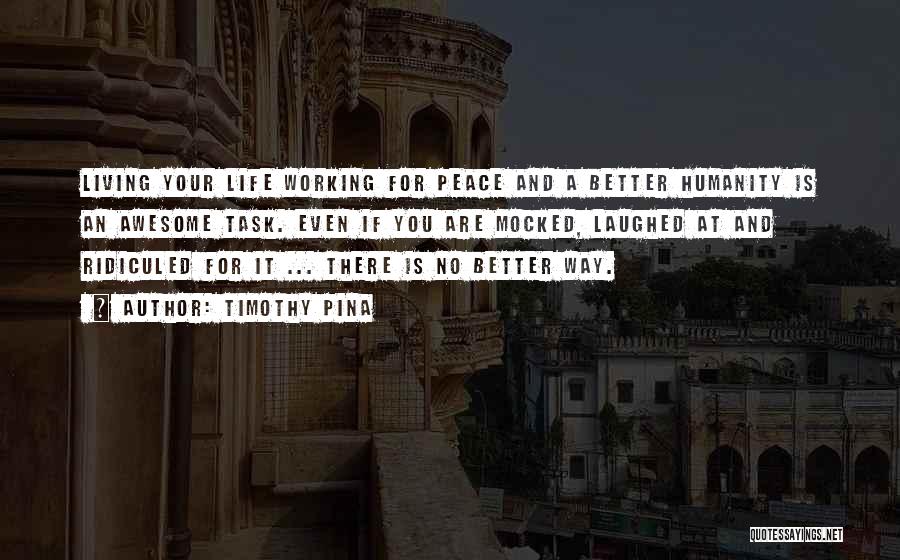Timothy Pina Quotes: Living Your Life Working For Peace And A Better Humanity Is An Awesome Task. Even If You Are Mocked, Laughed