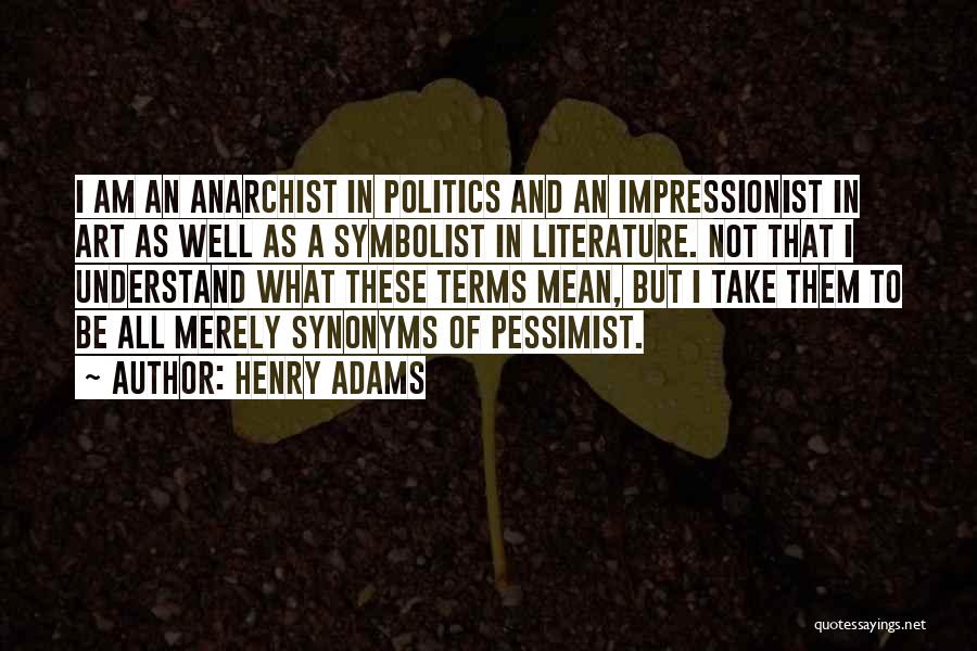 Henry Adams Quotes: I Am An Anarchist In Politics And An Impressionist In Art As Well As A Symbolist In Literature. Not That