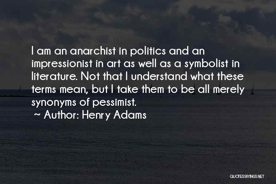 Henry Adams Quotes: I Am An Anarchist In Politics And An Impressionist In Art As Well As A Symbolist In Literature. Not That