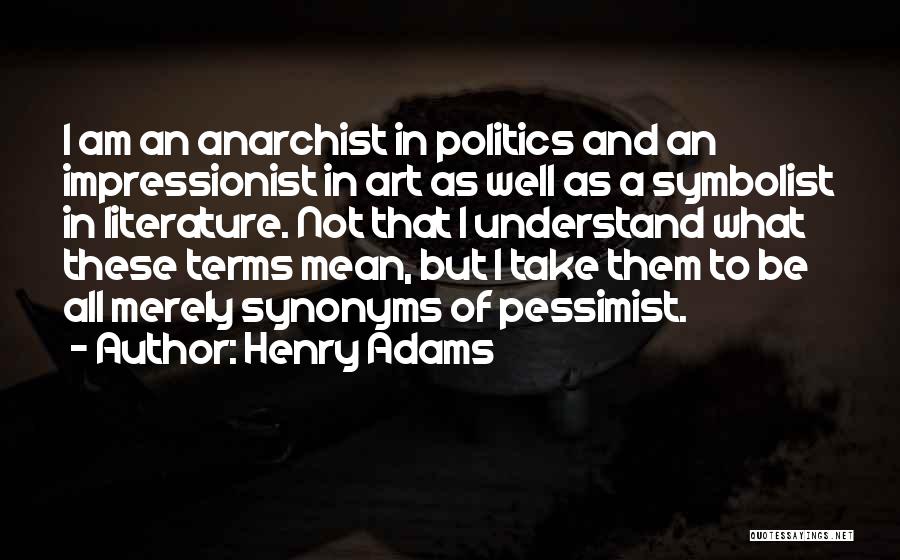 Henry Adams Quotes: I Am An Anarchist In Politics And An Impressionist In Art As Well As A Symbolist In Literature. Not That