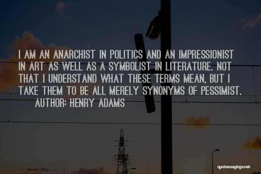 Henry Adams Quotes: I Am An Anarchist In Politics And An Impressionist In Art As Well As A Symbolist In Literature. Not That