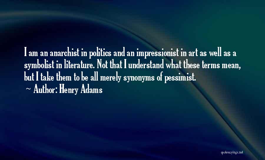 Henry Adams Quotes: I Am An Anarchist In Politics And An Impressionist In Art As Well As A Symbolist In Literature. Not That