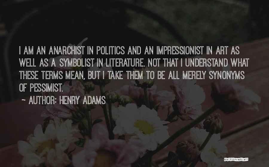 Henry Adams Quotes: I Am An Anarchist In Politics And An Impressionist In Art As Well As A Symbolist In Literature. Not That