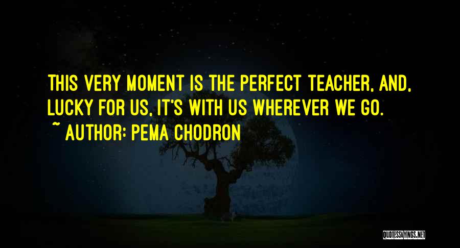 Pema Chodron Quotes: This Very Moment Is The Perfect Teacher, And, Lucky For Us, It's With Us Wherever We Go.