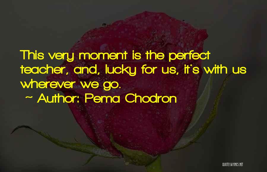 Pema Chodron Quotes: This Very Moment Is The Perfect Teacher, And, Lucky For Us, It's With Us Wherever We Go.