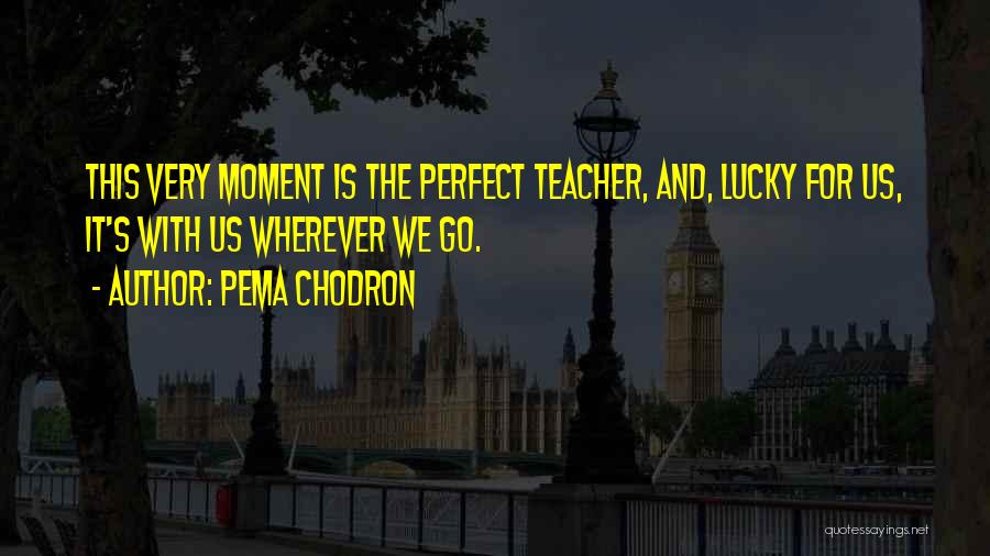 Pema Chodron Quotes: This Very Moment Is The Perfect Teacher, And, Lucky For Us, It's With Us Wherever We Go.