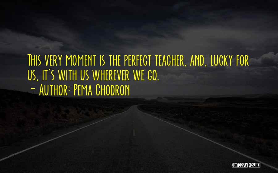 Pema Chodron Quotes: This Very Moment Is The Perfect Teacher, And, Lucky For Us, It's With Us Wherever We Go.
