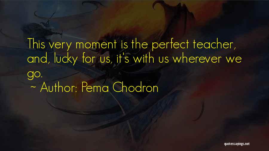 Pema Chodron Quotes: This Very Moment Is The Perfect Teacher, And, Lucky For Us, It's With Us Wherever We Go.