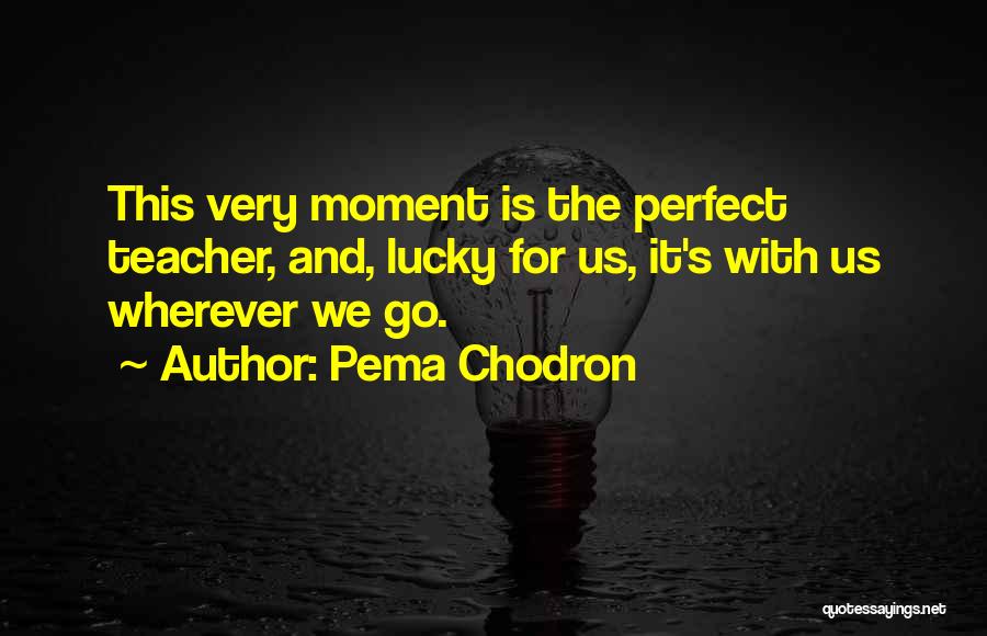 Pema Chodron Quotes: This Very Moment Is The Perfect Teacher, And, Lucky For Us, It's With Us Wherever We Go.