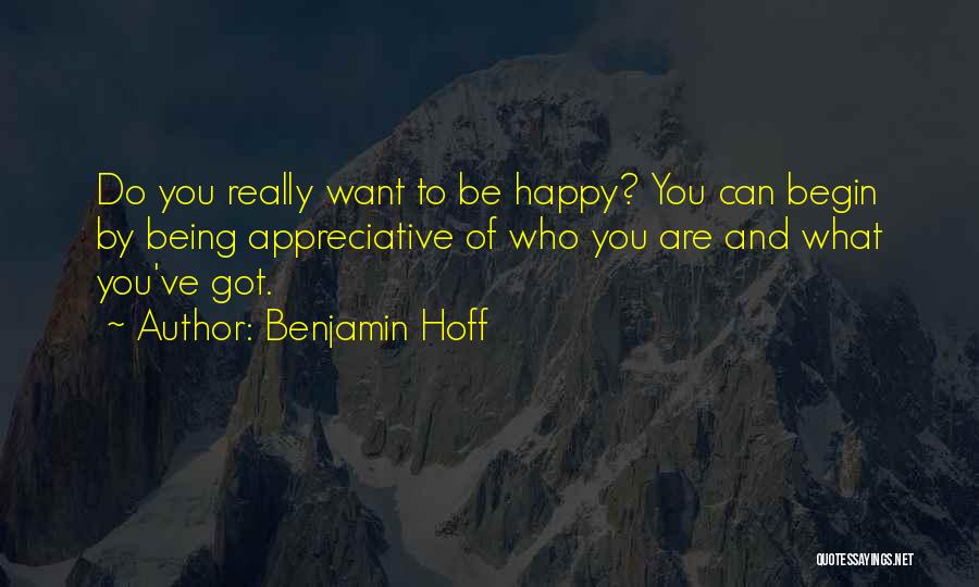 Benjamin Hoff Quotes: Do You Really Want To Be Happy? You Can Begin By Being Appreciative Of Who You Are And What You've