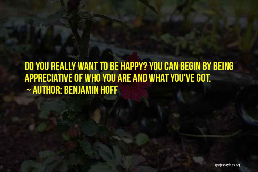 Benjamin Hoff Quotes: Do You Really Want To Be Happy? You Can Begin By Being Appreciative Of Who You Are And What You've