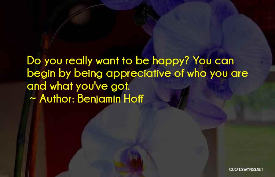 Benjamin Hoff Quotes: Do You Really Want To Be Happy? You Can Begin By Being Appreciative Of Who You Are And What You've