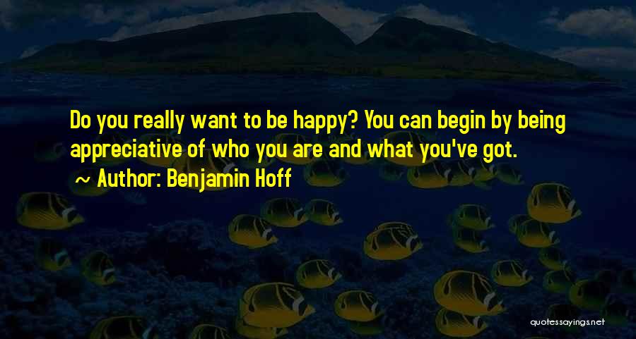 Benjamin Hoff Quotes: Do You Really Want To Be Happy? You Can Begin By Being Appreciative Of Who You Are And What You've