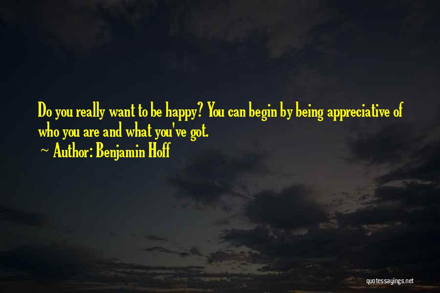 Benjamin Hoff Quotes: Do You Really Want To Be Happy? You Can Begin By Being Appreciative Of Who You Are And What You've