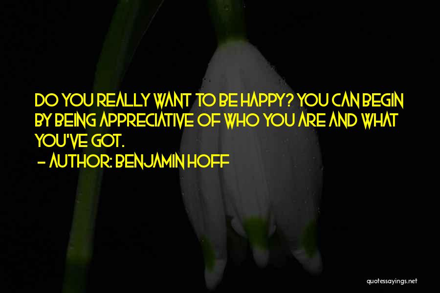 Benjamin Hoff Quotes: Do You Really Want To Be Happy? You Can Begin By Being Appreciative Of Who You Are And What You've