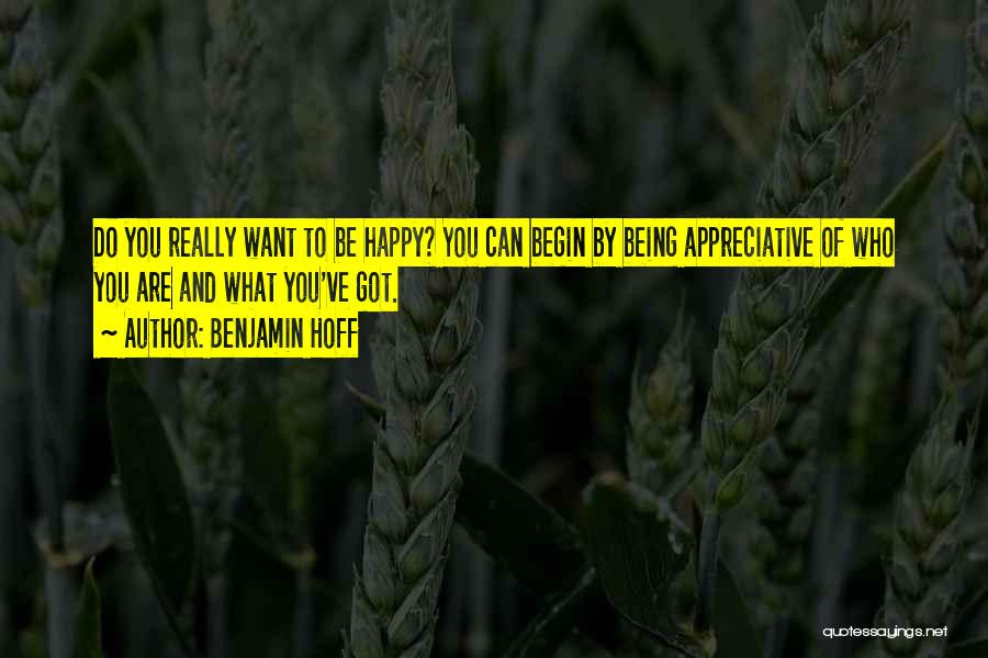 Benjamin Hoff Quotes: Do You Really Want To Be Happy? You Can Begin By Being Appreciative Of Who You Are And What You've