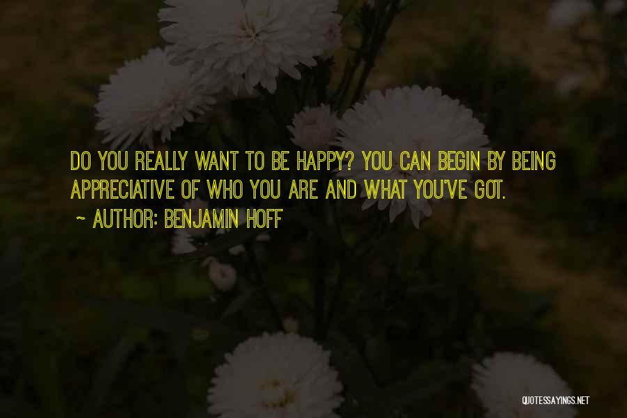 Benjamin Hoff Quotes: Do You Really Want To Be Happy? You Can Begin By Being Appreciative Of Who You Are And What You've