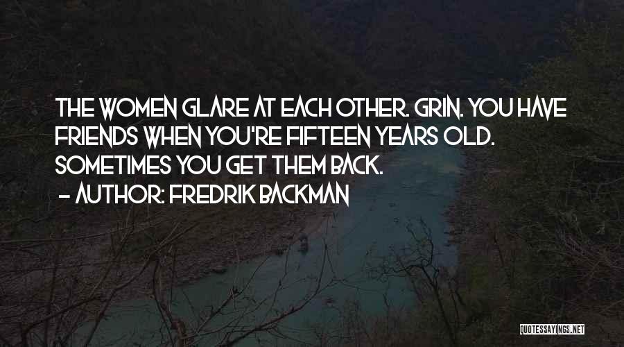 Fredrik Backman Quotes: The Women Glare At Each Other. Grin. You Have Friends When You're Fifteen Years Old. Sometimes You Get Them Back.