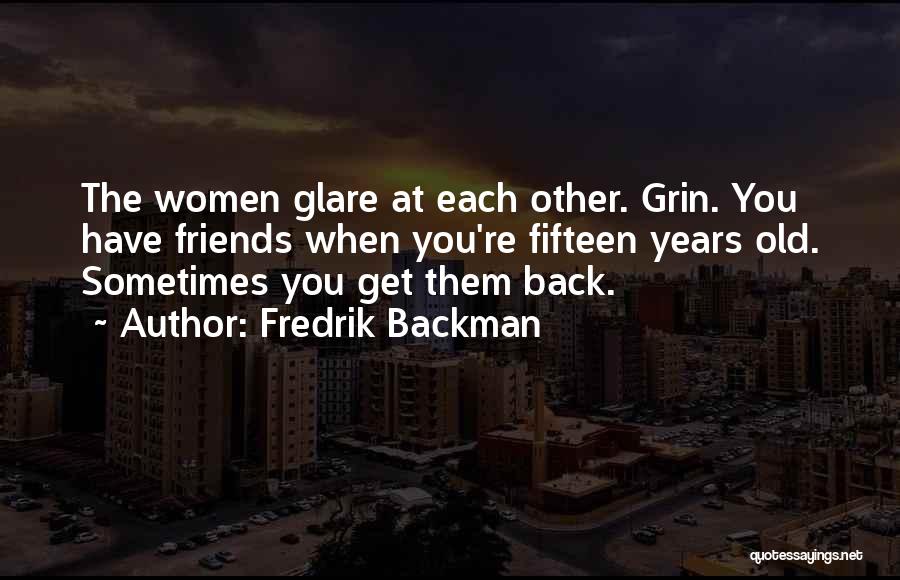 Fredrik Backman Quotes: The Women Glare At Each Other. Grin. You Have Friends When You're Fifteen Years Old. Sometimes You Get Them Back.