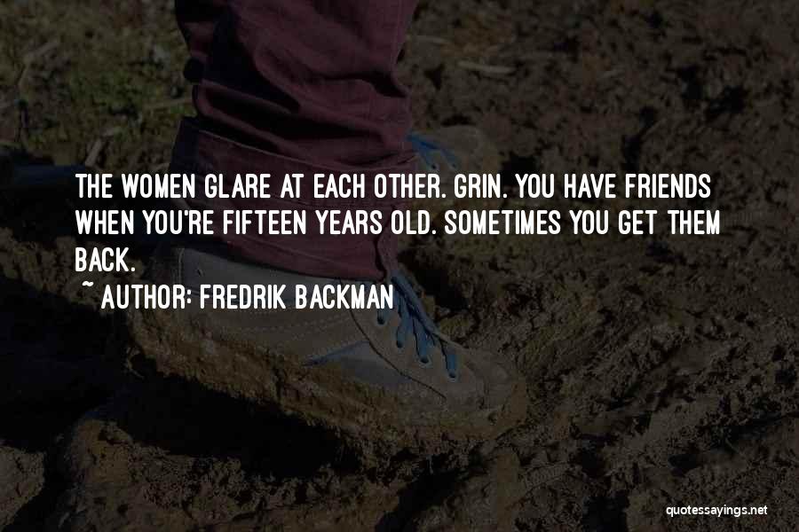 Fredrik Backman Quotes: The Women Glare At Each Other. Grin. You Have Friends When You're Fifteen Years Old. Sometimes You Get Them Back.