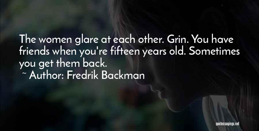 Fredrik Backman Quotes: The Women Glare At Each Other. Grin. You Have Friends When You're Fifteen Years Old. Sometimes You Get Them Back.