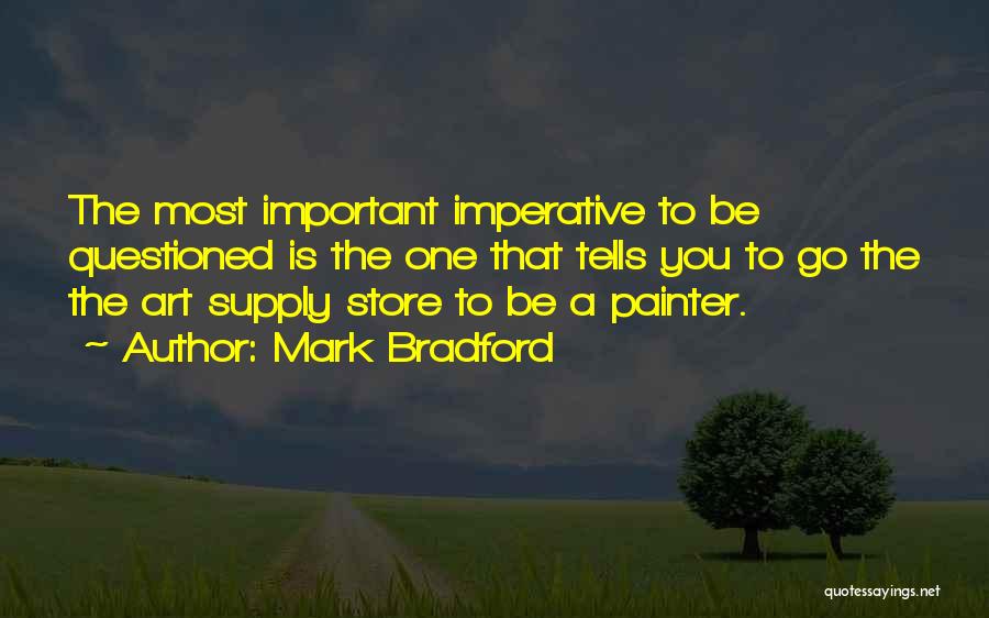Mark Bradford Quotes: The Most Important Imperative To Be Questioned Is The One That Tells You To Go The The Art Supply Store