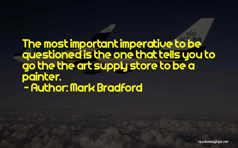 Mark Bradford Quotes: The Most Important Imperative To Be Questioned Is The One That Tells You To Go The The Art Supply Store