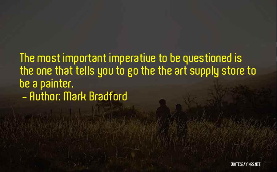 Mark Bradford Quotes: The Most Important Imperative To Be Questioned Is The One That Tells You To Go The The Art Supply Store