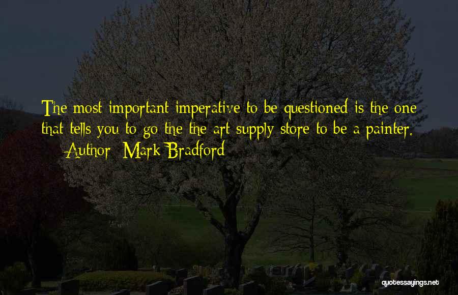Mark Bradford Quotes: The Most Important Imperative To Be Questioned Is The One That Tells You To Go The The Art Supply Store