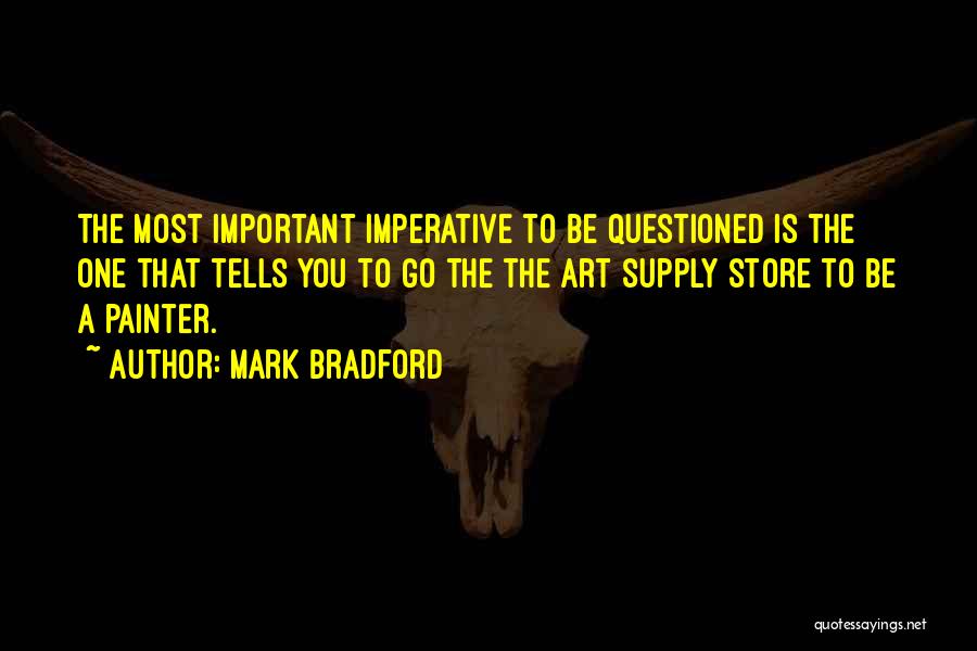 Mark Bradford Quotes: The Most Important Imperative To Be Questioned Is The One That Tells You To Go The The Art Supply Store