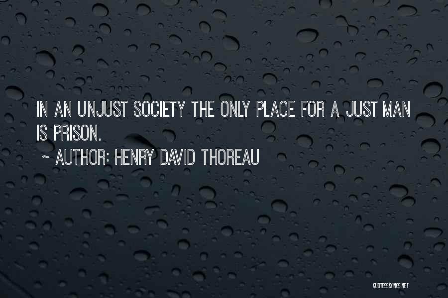 Henry David Thoreau Quotes: In An Unjust Society The Only Place For A Just Man Is Prison.