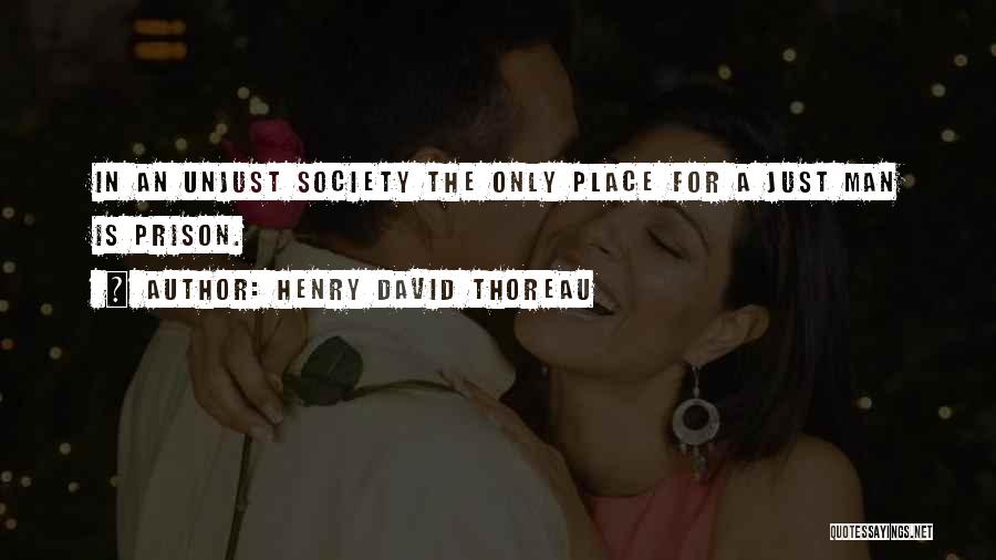 Henry David Thoreau Quotes: In An Unjust Society The Only Place For A Just Man Is Prison.