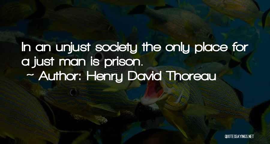 Henry David Thoreau Quotes: In An Unjust Society The Only Place For A Just Man Is Prison.