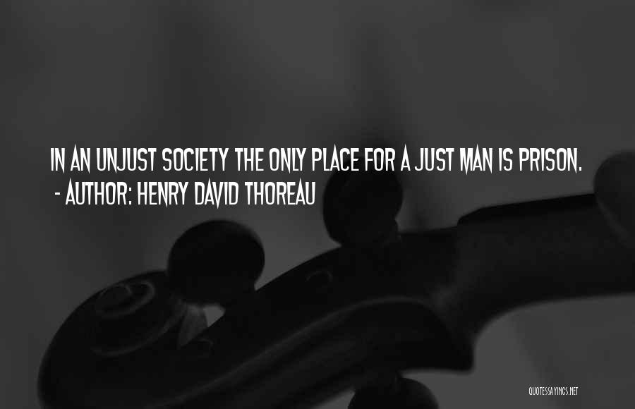 Henry David Thoreau Quotes: In An Unjust Society The Only Place For A Just Man Is Prison.