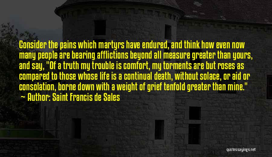 Saint Francis De Sales Quotes: Consider The Pains Which Martyrs Have Endured, And Think How Even Now Many People Are Bearing Afflictions Beyond All Measure