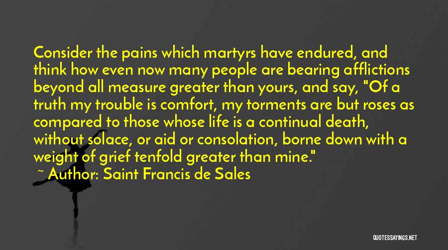 Saint Francis De Sales Quotes: Consider The Pains Which Martyrs Have Endured, And Think How Even Now Many People Are Bearing Afflictions Beyond All Measure