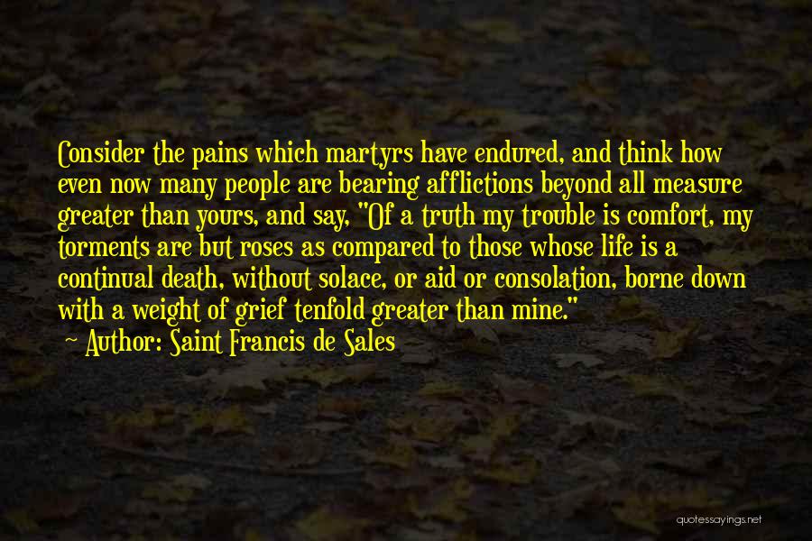 Saint Francis De Sales Quotes: Consider The Pains Which Martyrs Have Endured, And Think How Even Now Many People Are Bearing Afflictions Beyond All Measure