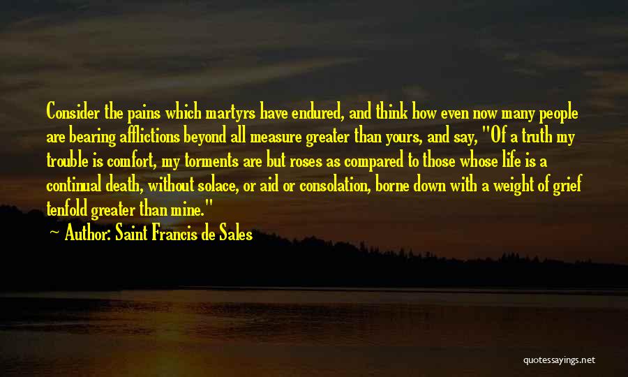 Saint Francis De Sales Quotes: Consider The Pains Which Martyrs Have Endured, And Think How Even Now Many People Are Bearing Afflictions Beyond All Measure