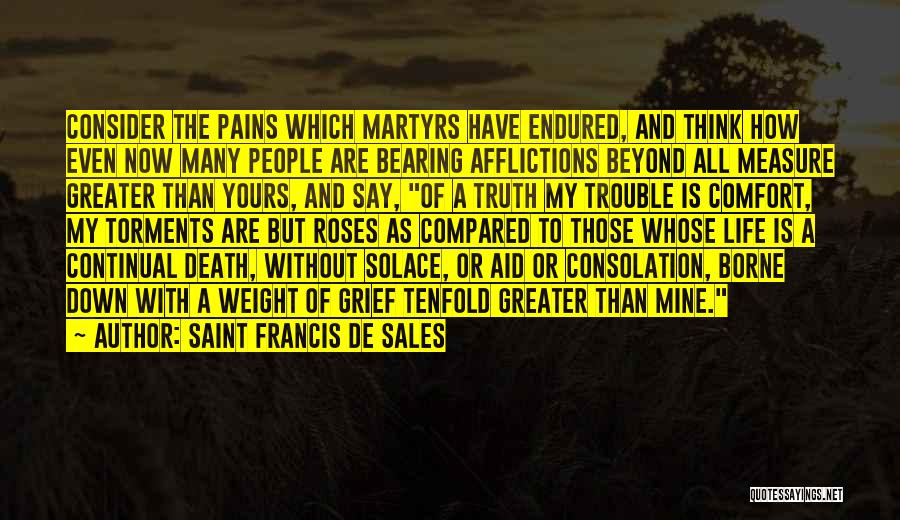 Saint Francis De Sales Quotes: Consider The Pains Which Martyrs Have Endured, And Think How Even Now Many People Are Bearing Afflictions Beyond All Measure