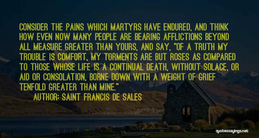 Saint Francis De Sales Quotes: Consider The Pains Which Martyrs Have Endured, And Think How Even Now Many People Are Bearing Afflictions Beyond All Measure