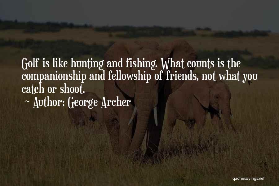 George Archer Quotes: Golf Is Like Hunting And Fishing. What Counts Is The Companionship And Fellowship Of Friends, Not What You Catch Or