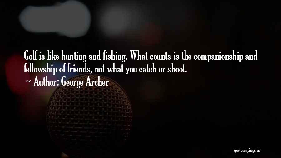 George Archer Quotes: Golf Is Like Hunting And Fishing. What Counts Is The Companionship And Fellowship Of Friends, Not What You Catch Or