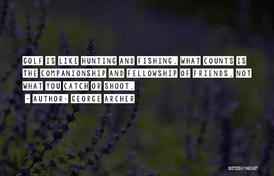 George Archer Quotes: Golf Is Like Hunting And Fishing. What Counts Is The Companionship And Fellowship Of Friends, Not What You Catch Or