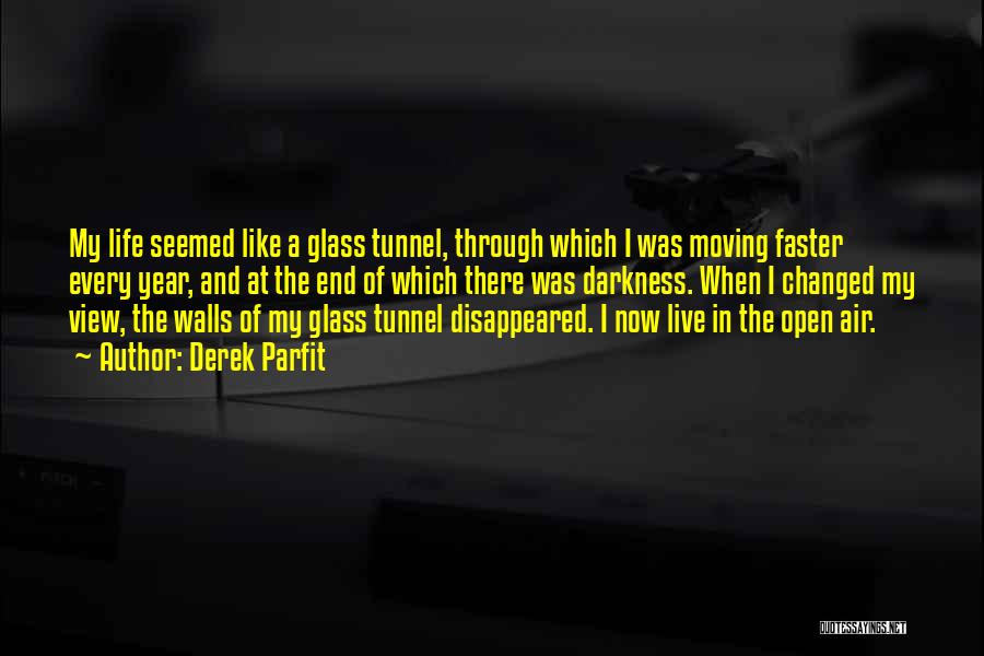 Derek Parfit Quotes: My Life Seemed Like A Glass Tunnel, Through Which I Was Moving Faster Every Year, And At The End Of