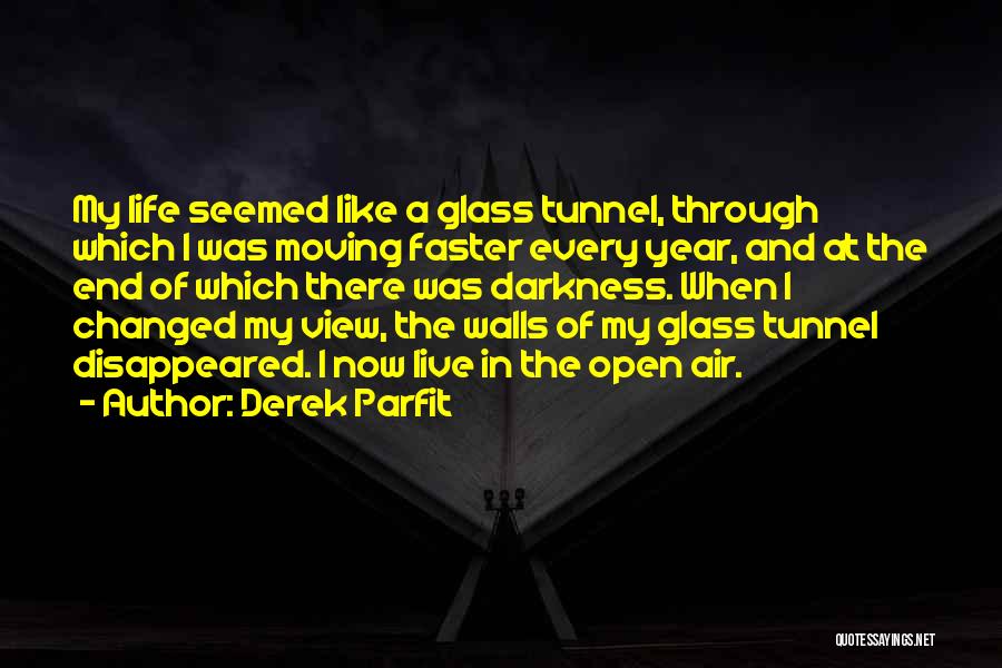 Derek Parfit Quotes: My Life Seemed Like A Glass Tunnel, Through Which I Was Moving Faster Every Year, And At The End Of