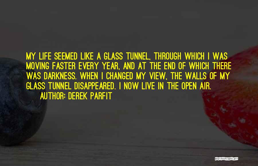 Derek Parfit Quotes: My Life Seemed Like A Glass Tunnel, Through Which I Was Moving Faster Every Year, And At The End Of